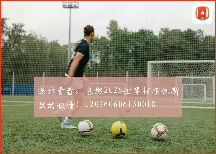热血青春，点燃2026世界杯在休斯敦的激情！_20260606150018