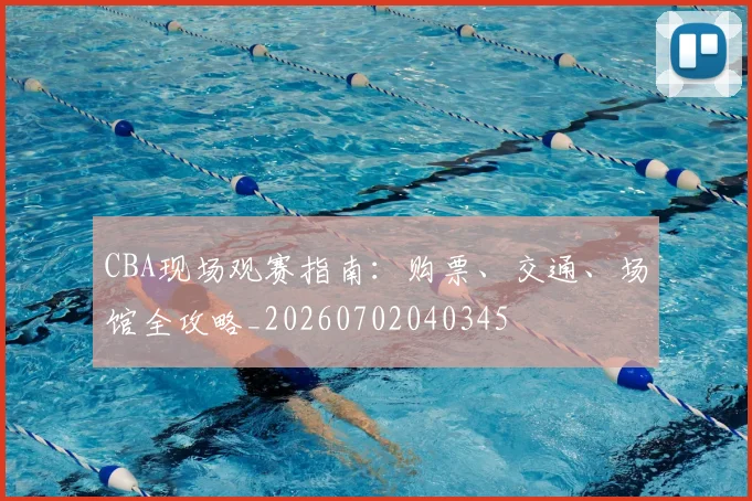 CBA现场观赛指南：购票、交通、场馆全攻略_20260702040345