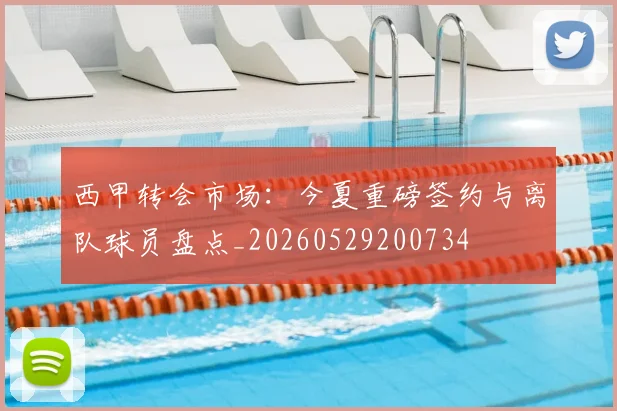 西甲转会市场：今夏重磅签约与离队球员盘点_20260529200734