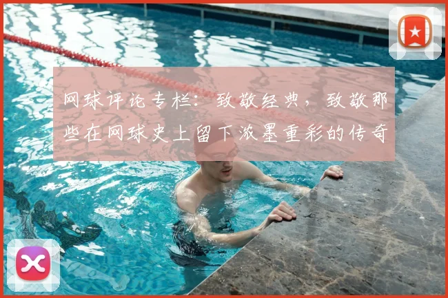 网球评论专栏：致敬经典，致敬那些在网球史上留下浓墨重彩的传奇