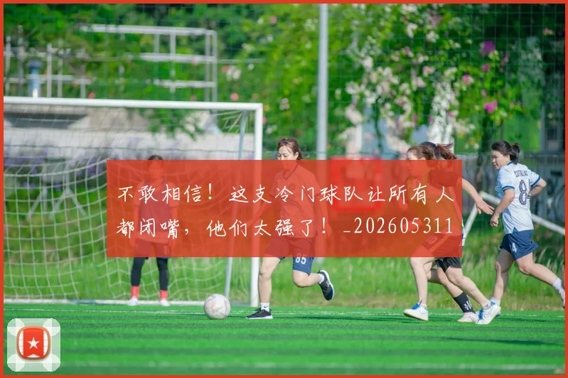 不敢相信！这支冷门球队让所有人都闭嘴，他们太强了！_20260531151251_20260702174822