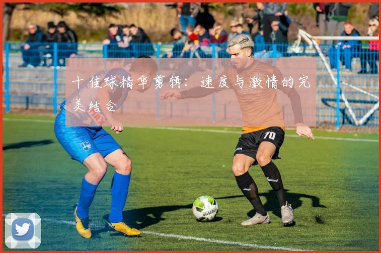 十佳球精华剪辑：速度与激情的完美结合