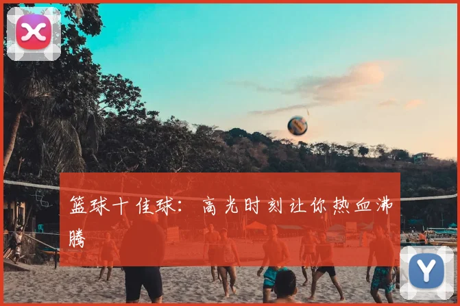 篮球十佳球：高光时刻让你热血沸腾