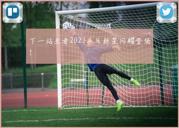 下一站王者2023乒乓新星闪耀登场！