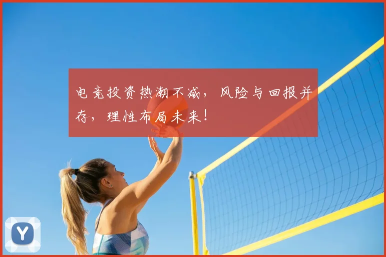 电竞投资热潮不减，风险与回报并存，理性布局未来！
