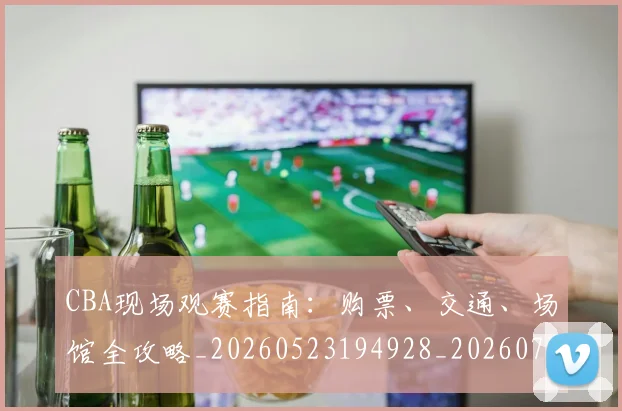 CBA现场观赛指南：购票、交通、场馆全攻略_20260523194928_20260702040347