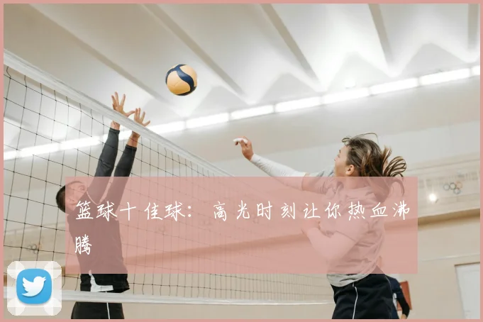 篮球十佳球：高光时刻让你热血沸腾