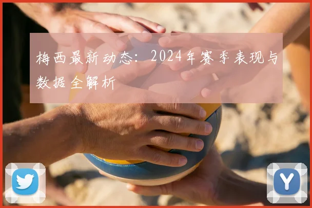 梅西最新动态：2024年赛季表现与数据全解析