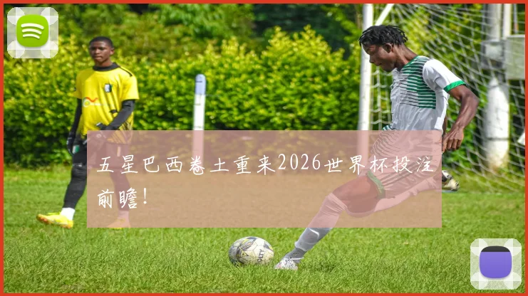 五星巴西卷土重来2026世界杯投注前瞻！