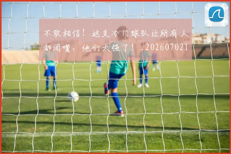 不敢相信！这支冷门球队让所有人都闭嘴，他们太强了！_20260702174820