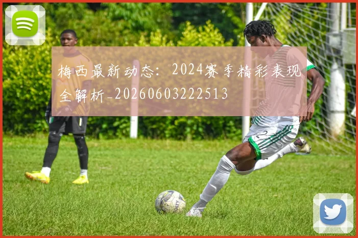 梅西最新动态：2024赛季精彩表现全解析_20260603222513
