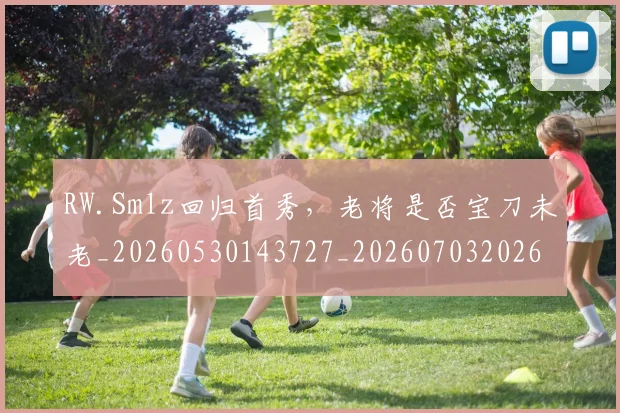 RW.Smlz回归首秀，老将是否宝刀未老_20260530143727_20260703202639
