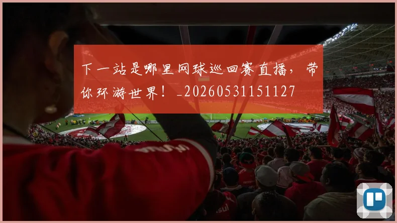 下一站是哪里网球巡回赛直播，带你环游世界！_20260531151127