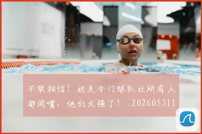 不敢相信！这支冷门球队让所有人都闭嘴，他们太强了！_20260531151251_20260702174822