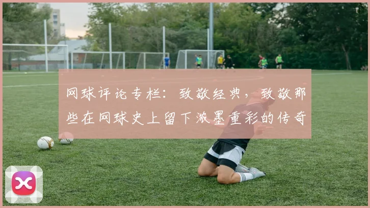 网球评论专栏：致敬经典，致敬那些在网球史上留下浓墨重彩的传奇