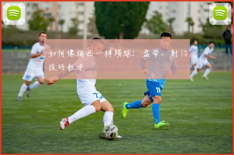 如何像梅西一样踢球：盘带、射门技巧教学