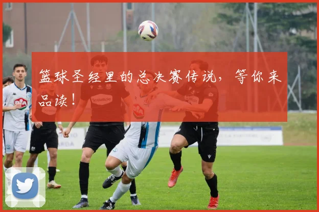 篮球圣经里的总决赛传说，等你来品读！