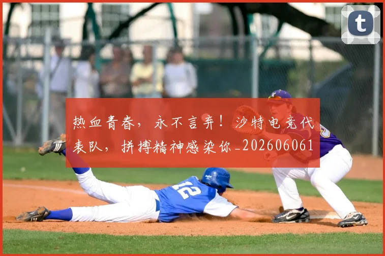 热血青春，永不言弃！沙特电竞代表队，拼搏精神感染你_20260606150018
