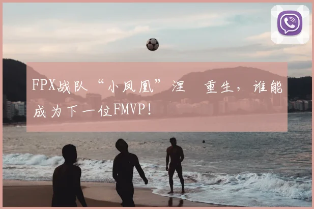 FPX战队“小凤凰”涅槃重生，谁能成为下一位FMVP！