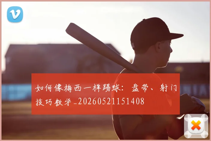 如何像梅西一样踢球：盘带、射门技巧教学_20260521151408