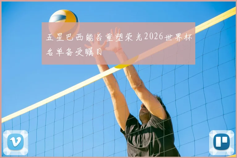 五星巴西能否重塑荣光2026世界杯名单备受瞩目