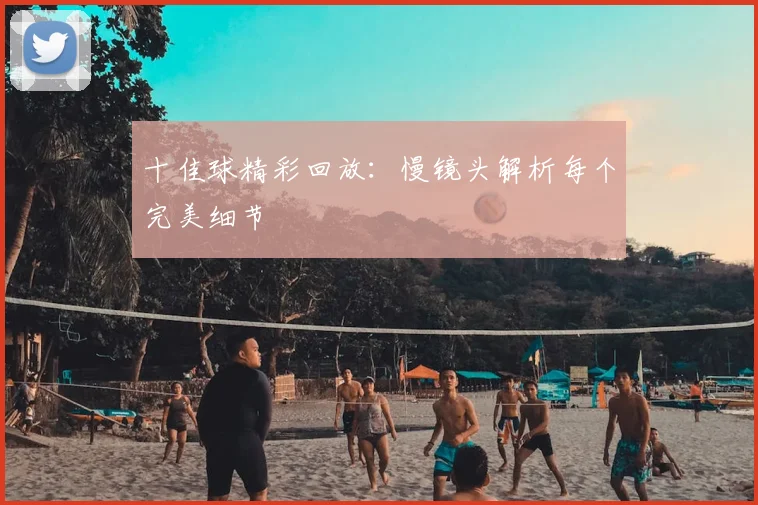 十佳球精彩回放：慢镜头解析每个完美细节