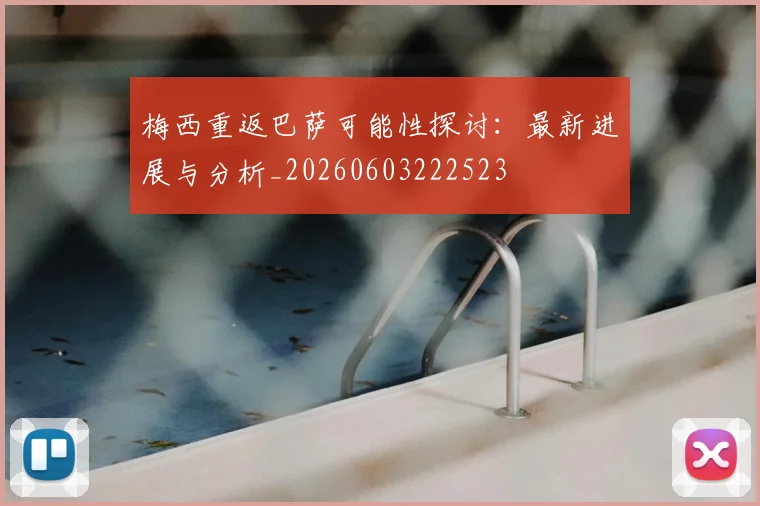 梅西重返巴萨可能性探讨：最新进展与分析_20260603222523